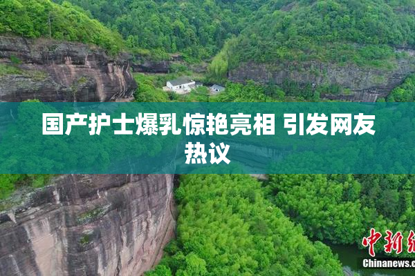 国产护士爆乳惊艳亮相 引发网友热议