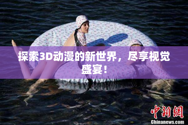 探索3D动漫的新世界，尽享视觉盛宴！