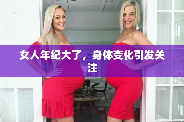 女人年纪大了，身体变化引发关注