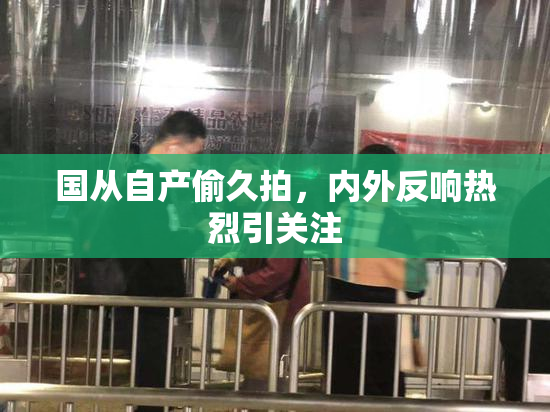 国从自产偷久拍，内外反响热烈引关注
