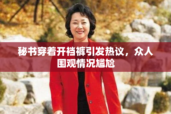 秘书穿着开裆裤引发热议，众人围观情况尴尬