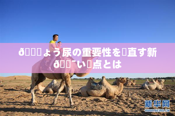 🎆ょう尿の重要性を見直す新🔯い視点とは
