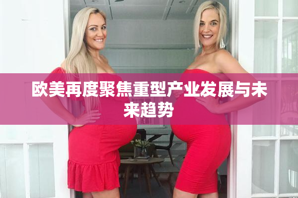 欧美再度聚焦重型产业发展与未来趋势