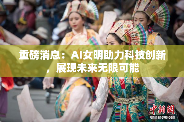 重磅消息：AI女明助力科技创新，展现未来无限可能