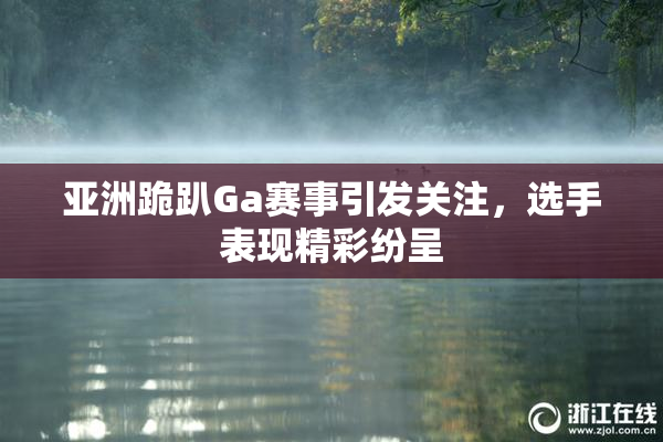 亚洲跪趴Ga赛事引发关注，选手表现精彩纷呈