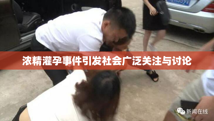 浓精灌孕事件引发社会广泛关注与讨论