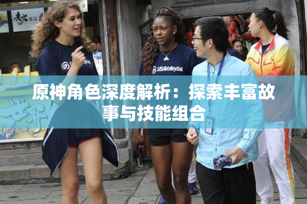 原神角色深度解析：探索丰富故事与技能组合