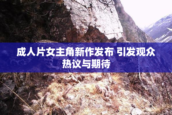 成人片女主角新作发布 引发观众热议与期待