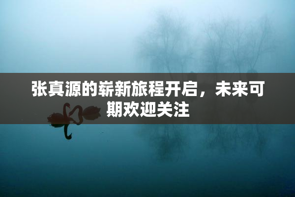 张真源的崭新旅程开启，未来可期欢迎关注