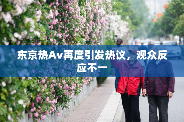 东京热Av再度引发热议，观众反应不一