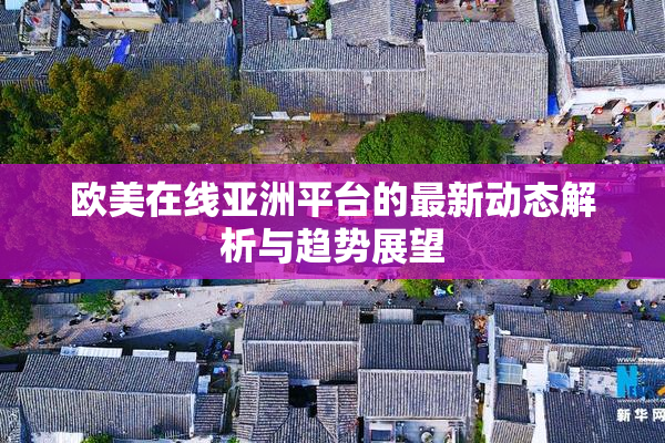欧美在线亚洲平台的最新动态解析与趋势展望