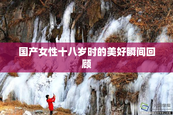 国产女性十八岁时的美好瞬间回顾
