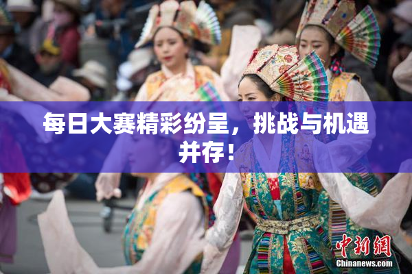 每日大赛精彩纷呈，挑战与机遇并存！