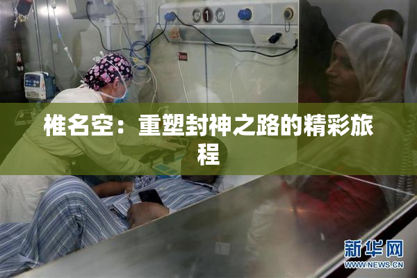 椎名空：重塑封神之路的精彩旅程