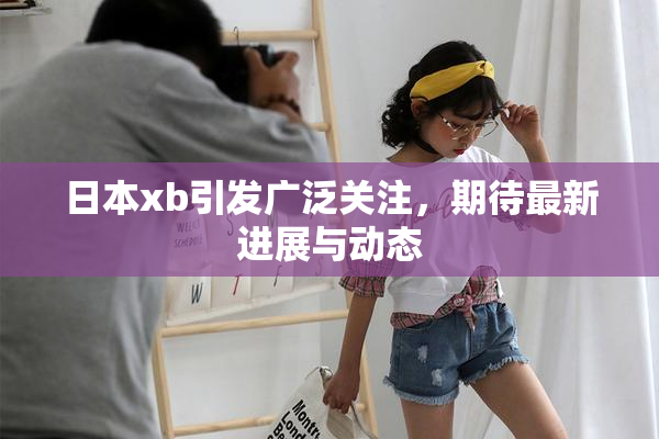 日本xb引发广泛关注，期待最新进展与动态