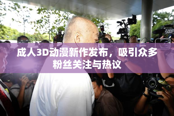 成人3D动漫新作发布，吸引众多粉丝关注与热议