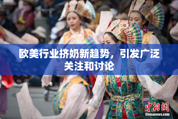 欧美行业挤奶新趋势，引发广泛关注和讨论