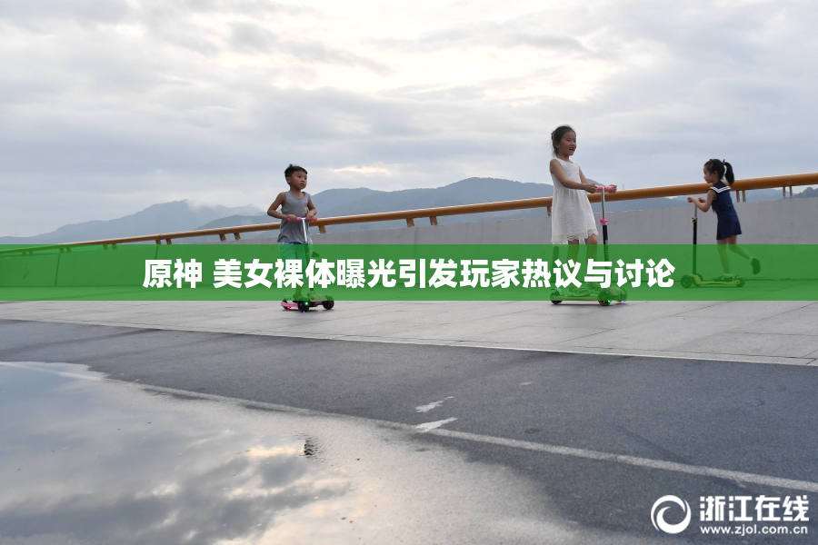 原神 美女裸体曝光引发玩家热议与讨论