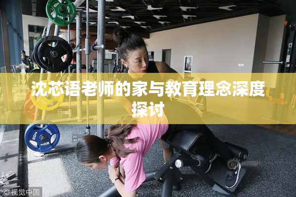 沈芯语老师的家与教育理念深度探讨