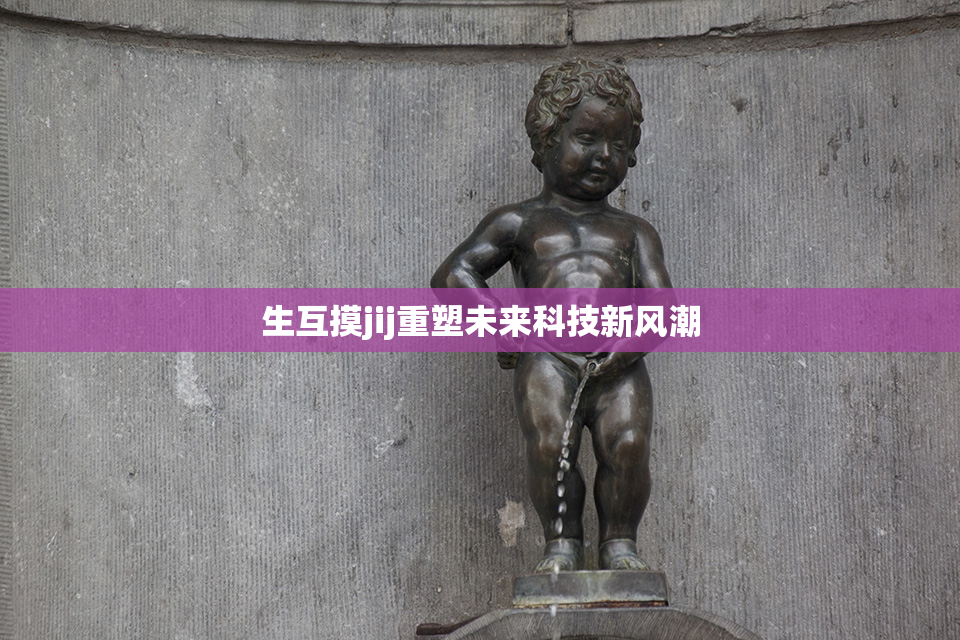 生互摸jij重塑未来科技新风潮