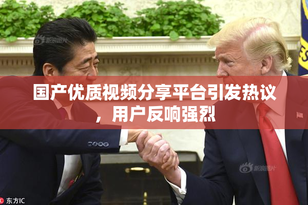 国产优质视频分享平台引发热议，用户反响强烈