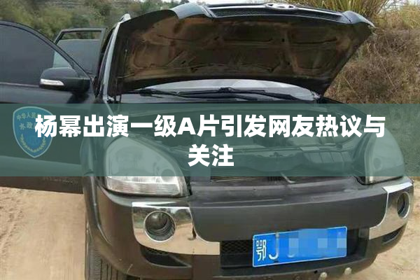 杨幂出演一级A片引发网友热议与关注