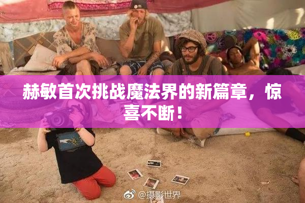 赫敏首次挑战魔法界的新篇章，惊喜不断！