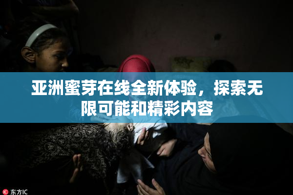亚洲蜜芽在线全新体验，探索无限可能和精彩内容