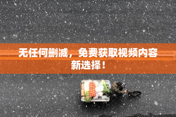 无任何删减，免费获取视频内容新选择！