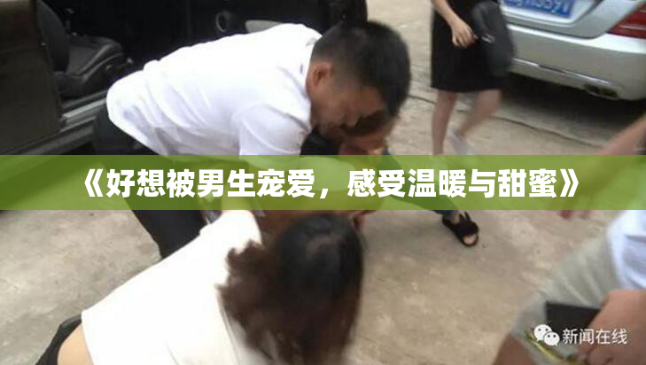 《好想被男生宠爱，感受温暖与甜蜜》