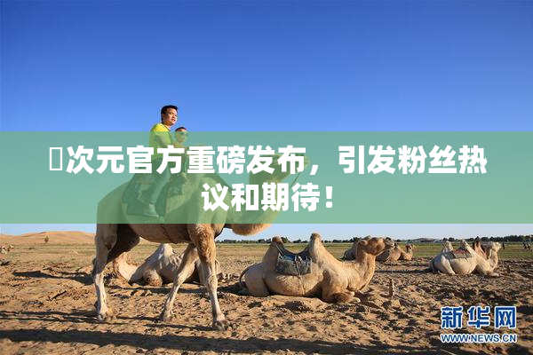 囧次元官方重磅发布，引发粉丝热议和期待！