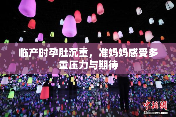 临产时孕肚沉重，准妈妈感受多重压力与期待