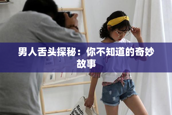 男人舌头探秘：你不知道的奇妙故事