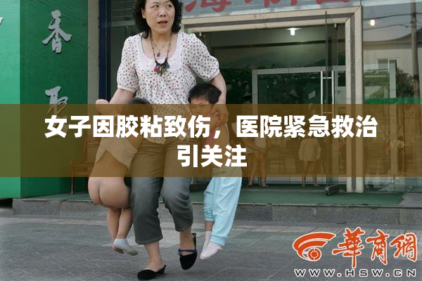 女子因胶粘致伤，医院紧急救治引关注
