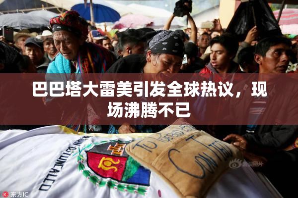 巴巴塔大雷美引发全球热议，现场沸腾不已