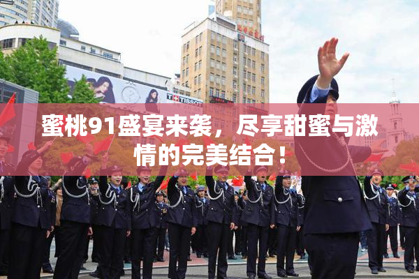 蜜桃91盛宴来袭，尽享甜蜜与激情的完美结合！