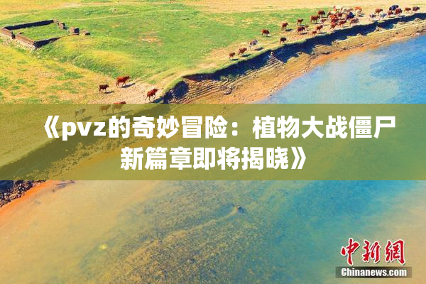 《pvz的奇妙冒险：植物大战僵尸新篇章即将揭晓》