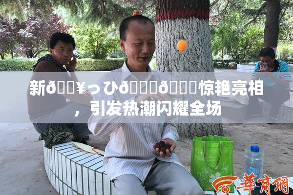新🔥っひ🍑🍑惊艳亮相，引发热潮闪耀全场