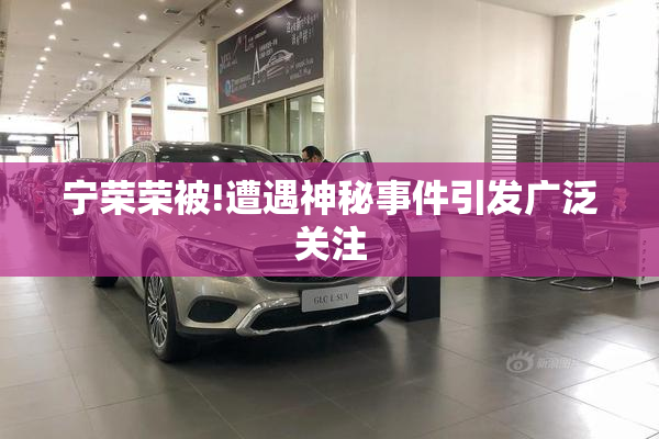 宁荣荣被!遭遇神秘事件引发广泛关注