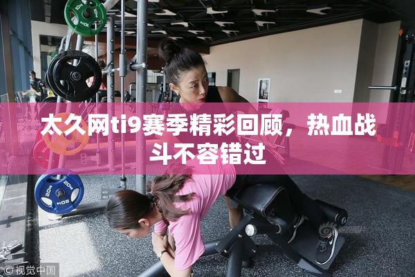 太久网ti9赛季精彩回顾，热血战斗不容错过