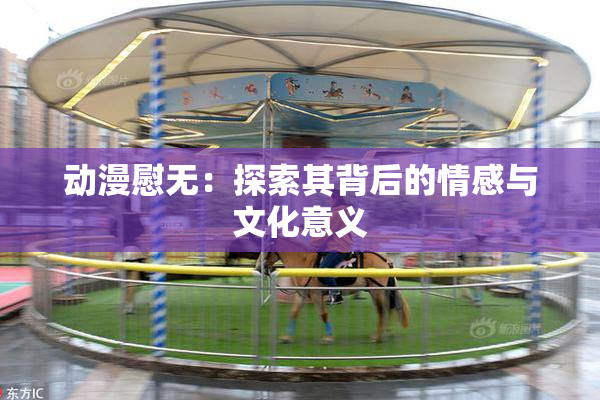 动漫慰无：探索其背后的情感与文化意义