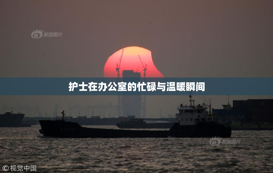 护士在办公室的忙碌与温暖瞬间
