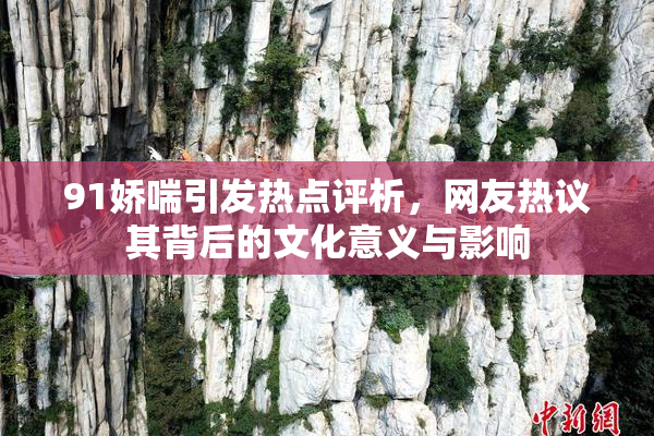 91娇喘引发热点评析，网友热议其背后的文化意义与影响