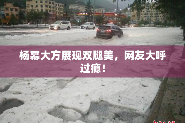 杨幂大方展现双腿美，网友大呼过瘾！