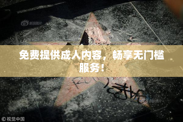 免费提供成人内容，畅享无门槛服务！