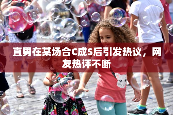 直男在某场合C成S后引发热议，网友热评不断