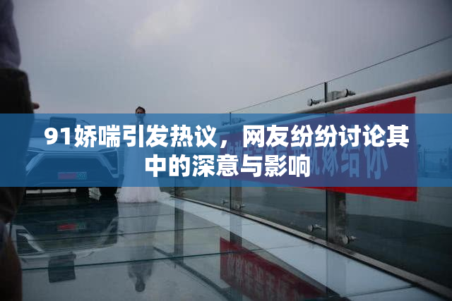 91娇喘引发热议，网友纷纷讨论其中的深意与影响