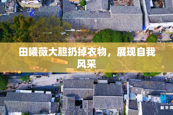 田曦薇大胆扔掉衣物，展现自我风采