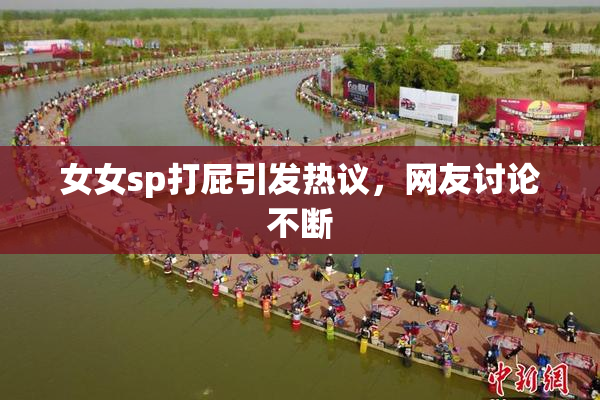 女女sp打屁引发热议，网友讨论不断