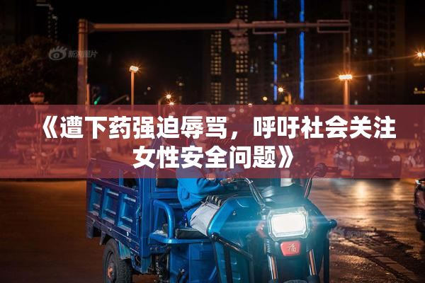 《遭下药强迫辱骂，呼吁社会关注女性安全问题》